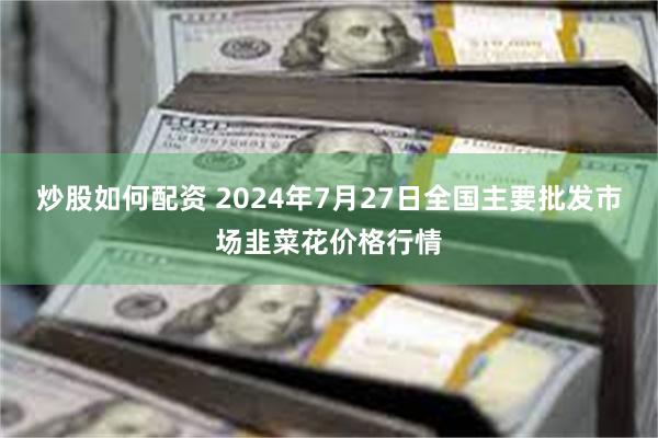 炒股如何配资 2024年7月27日全国主要批发市场韭菜花价格行情