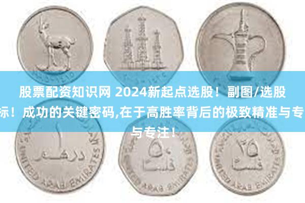 股票配资知识网 2024新起点选股!副图/选股指标!成功的关键密码,在于高胜率背后的极致精准与专注!