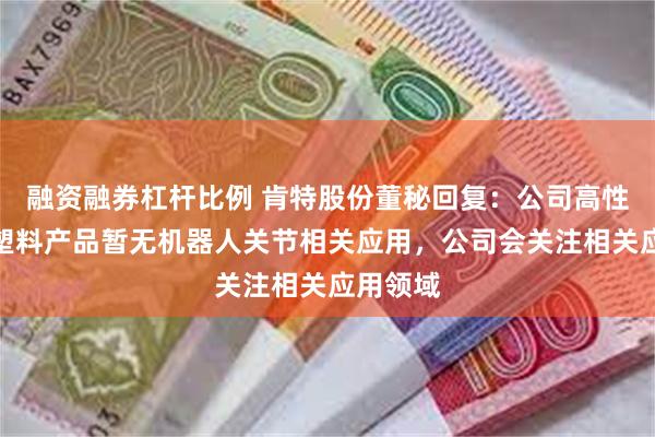 融资融券杠杆比例 肯特股份董秘回复：公司高性能工程塑料产品暂无机器人关节相关应用，公司会关注相关应用领域