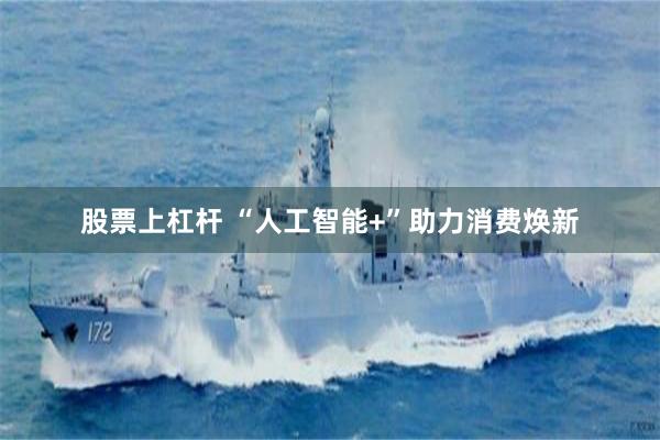 股票上杠杆 “人工智能+”助力消费焕新