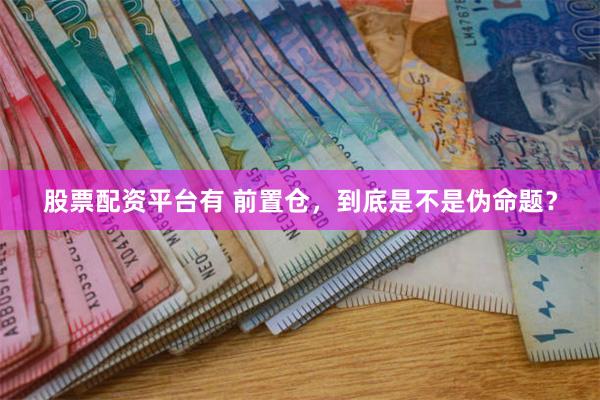 股票配资平台有 前置仓，到底是不是伪命题？