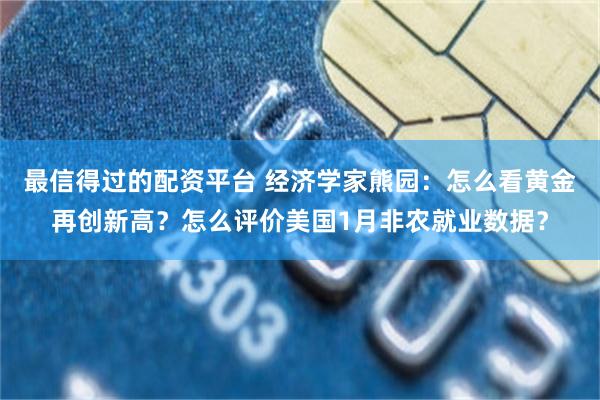 最信得过的配资平台 经济学家熊园：怎么看黄金再创新高？怎么评价美国1月非农就业数据？