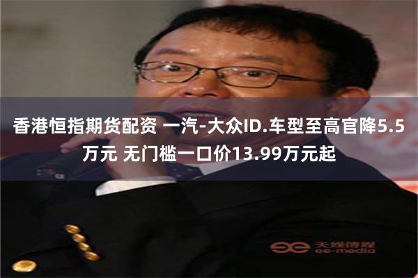 香港恒指期货配资 一汽-大众ID.车型至高官降5.5万元 无门槛一口价13.99万元起