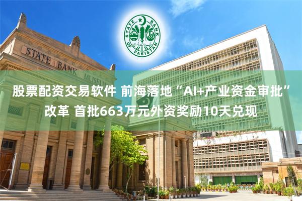 股票配资交易软件 前海落地“AI+产业资金审批”改革 首批663万元外资奖励10天兑现