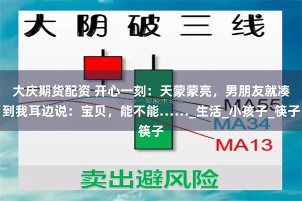 大庆期货配资 开心一刻：天蒙蒙亮，男朋友就凑到我耳边说：宝贝，能不能……_生活_小孩子_筷子