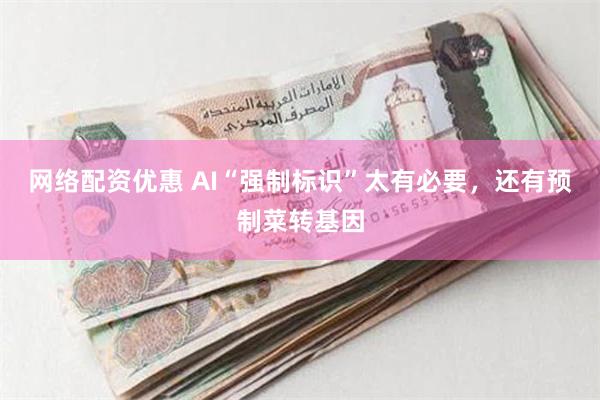 网络配资优惠 AI“强制标识”太有必要，还有预制菜转基因