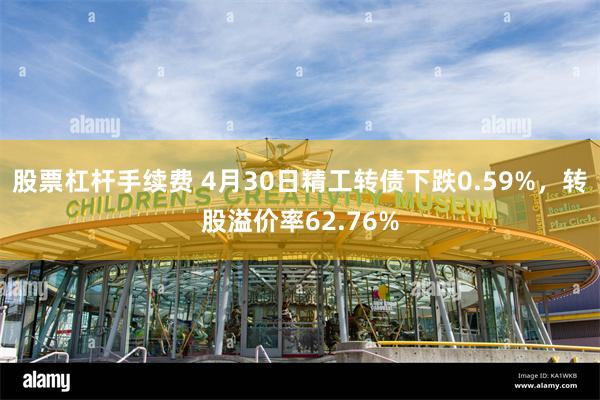 股票杠杆手续费 4月30日精工转债下跌0.59%，转股溢价率62.76%