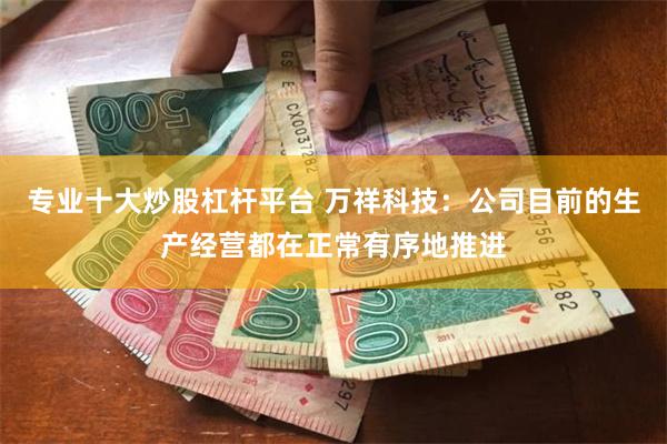 专业十大炒股杠杆平台 万祥科技：公司目前的生产经营都在正常有序地推进