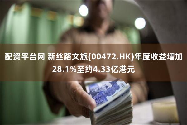 配资平台网 新丝路文旅(00472.HK)年度收益增加28.1%至约4.33亿港元