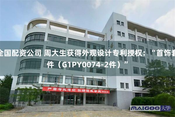 全国配资公司 周大生获得外观设计专利授权：“首饰套件（G1PY0074-2件）”