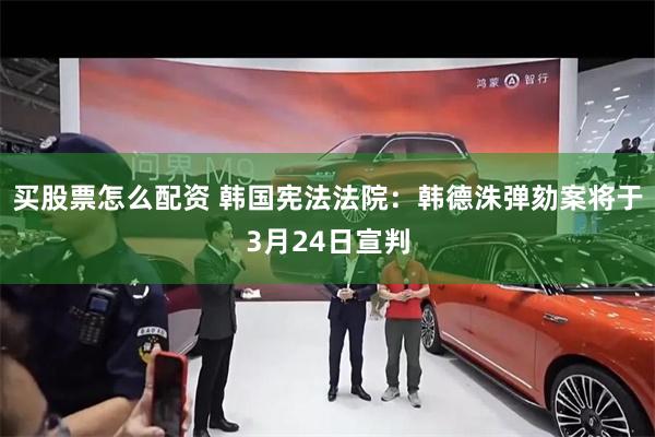买股票怎么配资 韩国宪法法院：韩德洙弹劾案将于3月24日宣判