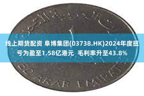 线上期货配资 阜博集团(03738.HK)2024年度扭亏为盈至1.58亿港元  毛利率升至43.8%