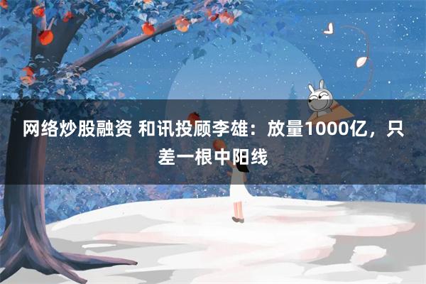 网络炒股融资 和讯投顾李雄：放量1000亿，只差一根中阳线