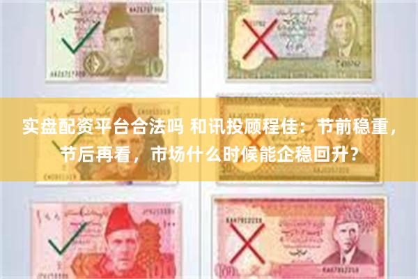 实盘配资平台合法吗 和讯投顾程佳：节前稳重，节后再看，市场什么时候能企稳回升？