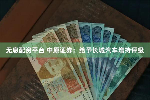 无息配资平台 中原证券：给予长城汽车增持评级