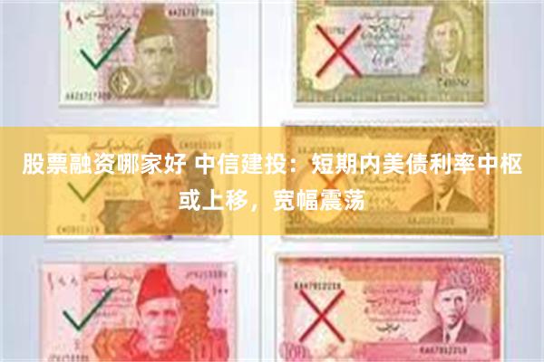 股票融资哪家好 中信建投：短期内美债利率中枢或上移，宽幅震荡