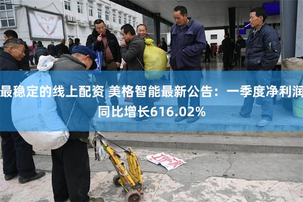 最稳定的线上配资 美格智能最新公告：一季度净利润同比增长616.02%