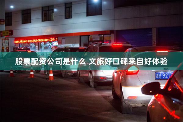 股票配资公司是什么 文旅好口碑来自好体验