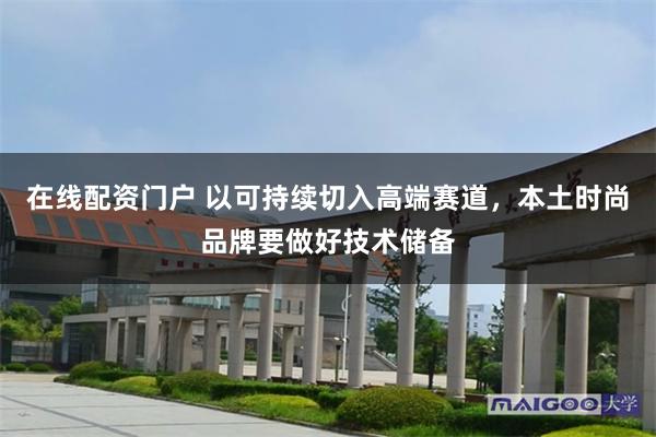 在线配资门户 以可持续切入高端赛道，本土时尚品牌要做好技术储备