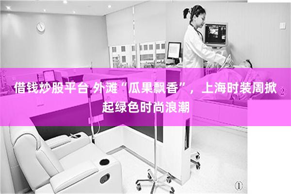 借钱炒股平台 外滩“瓜果飘香”，上海时装周掀起绿色时尚浪潮