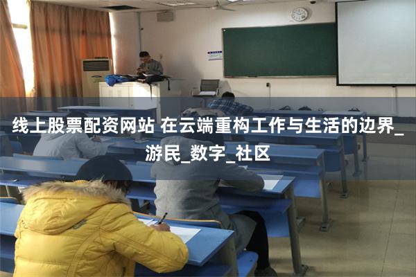 线上股票配资网站 在云端重构工作与生活的边界_游民_数字_社区