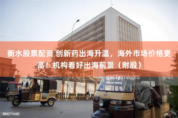 衡水股票配资 创新药出海升温，海外市场价格更高！机构看好出海前景（附股）