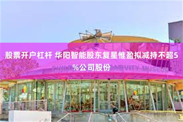 股票开户杠杆 华阳智能股东复星惟盈拟减持不超5%公司股份