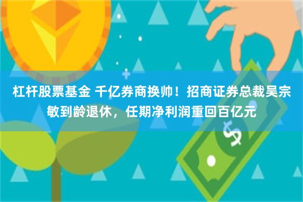 杠杆股票基金 千亿券商换帅！招商证券总裁吴宗敏到龄退休，任期净利润重回百亿元