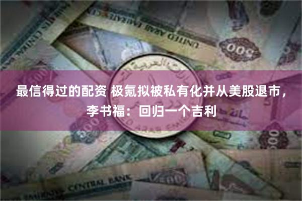 最信得过的配资 极氪拟被私有化并从美股退市，李书福：回归一个吉利