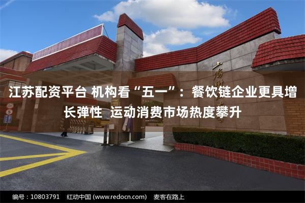 江苏配资平台 机构看“五一”：餐饮链企业更具增长弹性  运动消费市场热度攀升