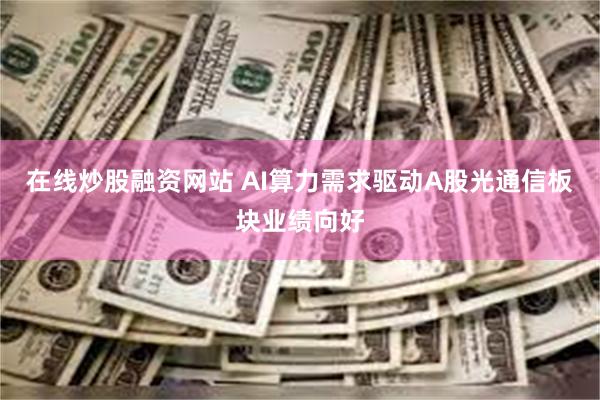 在线炒股融资网站 AI算力需求驱动A股光通信板块业绩向好
