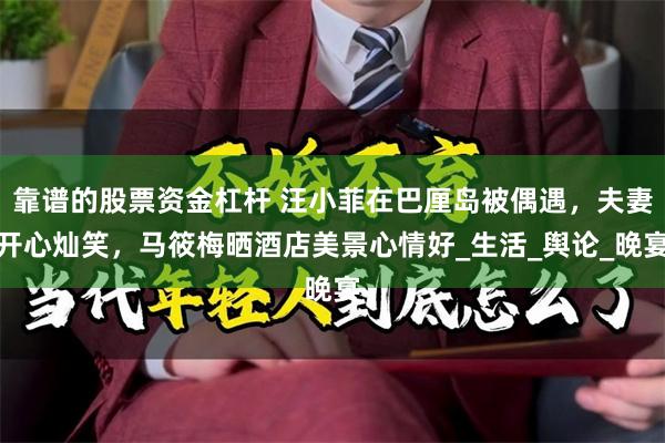 靠谱的股票资金杠杆 汪小菲在巴厘岛被偶遇，夫妻开心灿笑，马筱梅晒酒店美景心情好_生活_舆论_晚宴