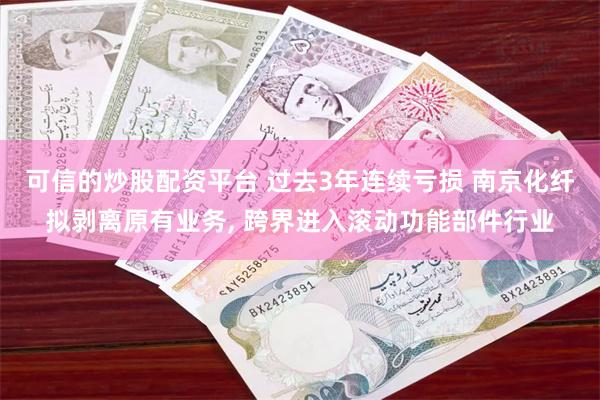 可信的炒股配资平台 过去3年连续亏损 南京化纤拟剥离原有业务, 跨界进入滚动功能部件行业