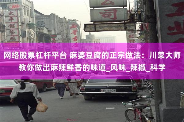 网络股票杠杆平台 麻婆豆腐的正宗做法：川菜大师教你做出麻辣鲜香的味道_风味_辣椒_科学