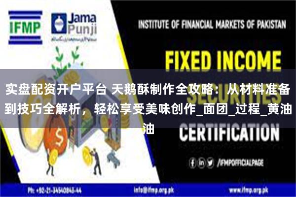 实盘配资开户平台 天鹅酥制作全攻略：从材料准备到技巧全解析，轻松享受美味创作_面团_过程_黄油