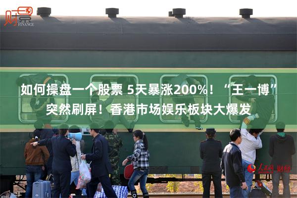 如何操盘一个股票 5天暴涨200%！“王一博”突然刷屏！香港市场娱乐板块大爆发