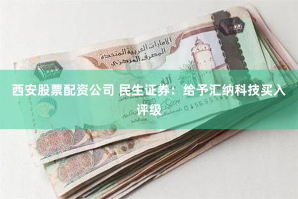 西安股票配资公司 民生证券：给予汇纳科技买入评级