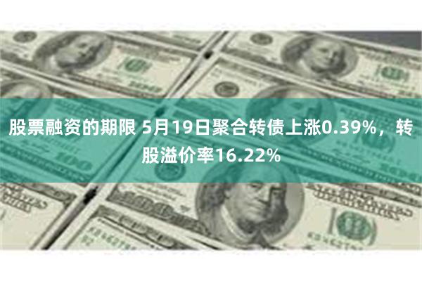 股票融资的期限 5月19日聚合转债上涨0.39%，转股溢价率16.22%