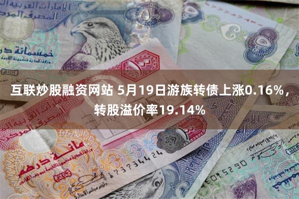 互联炒股融资网站 5月19日游族转债上涨0.16%，转股溢价率19.14%