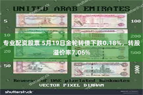 专业配资股票 5月19日金轮转债下跌0.18%，转股溢价率7.06%