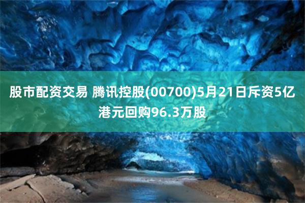 股市配资交易 腾讯控股(00700)5月21日斥资5亿港元回购96.3万股