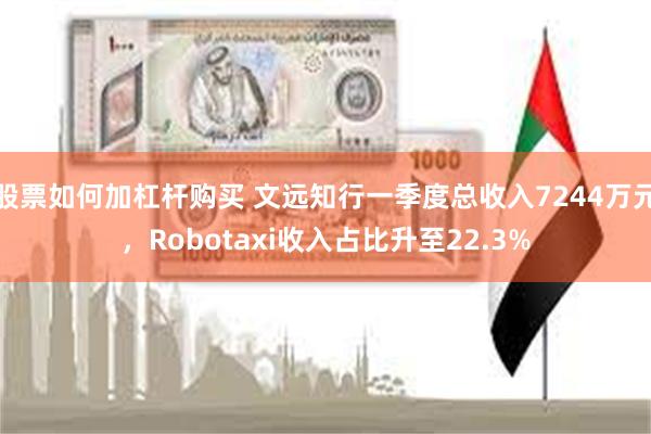 股票如何加杠杆购买 文远知行一季度总收入7244万元，Robotaxi收入占比升至22.3%
