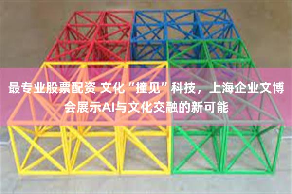 最专业股票配资 文化“撞见”科技，上海企业文博会展示AI与文化交融的新可能