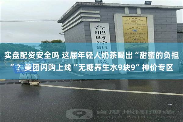 实盘配资安全吗 这届年轻人奶茶喝出“甜蜜的负担”？美团闪购上线“无糖养生水9块9”神价专区