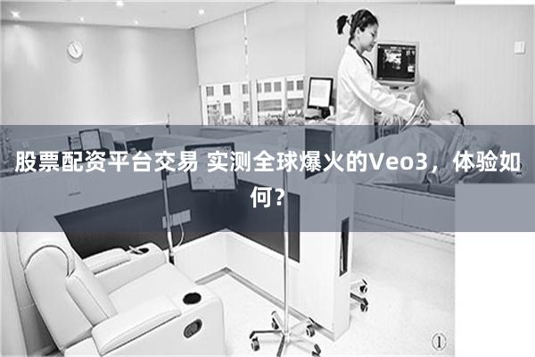 股票配资平台交易 实测全球爆火的Veo3，体验如何？