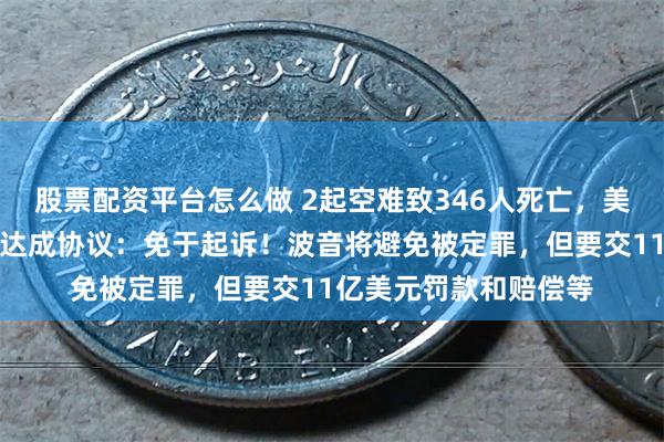 股票配资平台怎么做 2起空难致346人死亡，美国司法部和波音公司达成协议：免于起诉！波音将避免被定罪，但要交11亿美元罚款和赔偿等