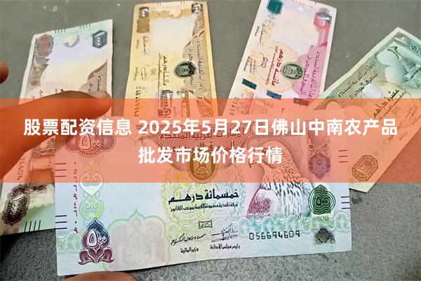 股票配资信息 2025年5月27日佛山中南农产品批发市场价格行情