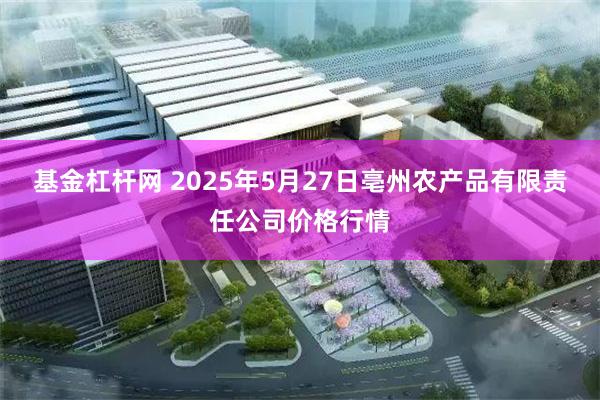 基金杠杆网 2025年5月27日亳州农产品有限责任公司价格行情