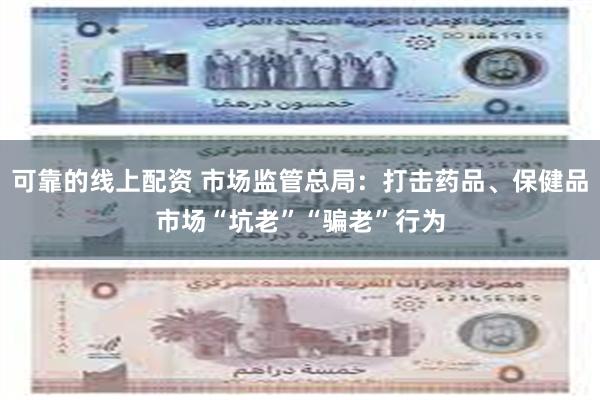 可靠的线上配资 市场监管总局：打击药品、保健品市场“坑老”“骗老”行为