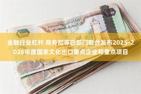 金融行业杠杆 商务部等四部门联合发布2025-2026年度国家文化出口重点企业和重点项目